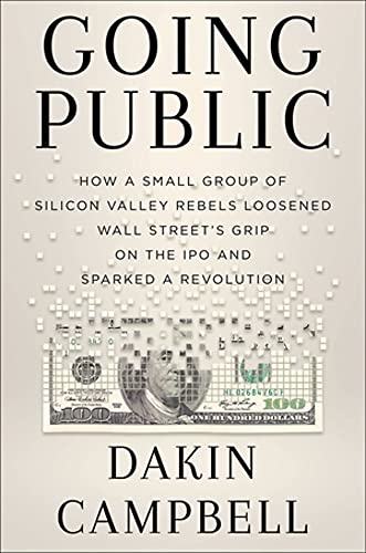 Going Public : How Silicon Valley Rebels Loosened Wall Street’s Grip on the IPO and Sparked a Revolution