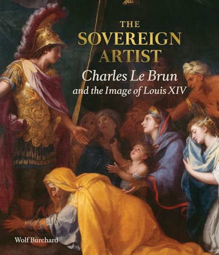 The Sovereign Artist : Charles Le Brun and the Image of Louis XIV