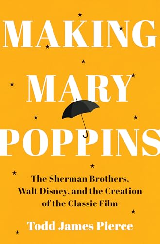 Making Mary Poppins : The Sherman Brothers, Walt Disney, and the Creation of a Classic Film