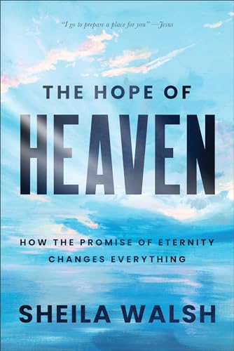 The Hope of Heaven : How the Promise of Eternity Changes Everything