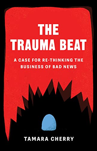 Trauma Beat, The: A Case for Re-Thinking The Business of Bad News