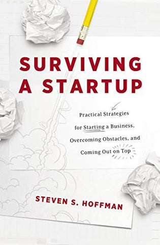 Surviving a Startup: Practical Strategies for Starting a Business, Overcoming Obstacles, and Coming Out on Top