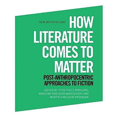 How Literature Comes to Matter : Post-Anthropocentric Approaches to Fiction
