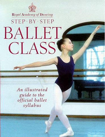 Royal Academy Of Dancing Step By Step Ballet Class: Illustrated Guide to the Official Ballet Syllabus