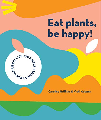 Eat Plants, Be Happy!: 130 simple vegan and vegetarian recipes