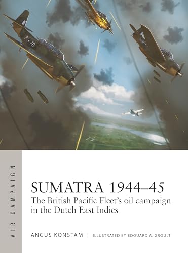 Sumatra 1944–45 : The British Pacific Fleet's oil campaign in the Dutch East Indies
