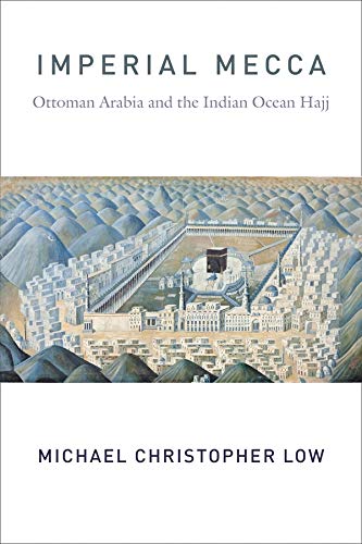 Imperial Mecca: Ottoman Arabia and the Indian Ocean Hajj (Columbia Studies in International and Global History)