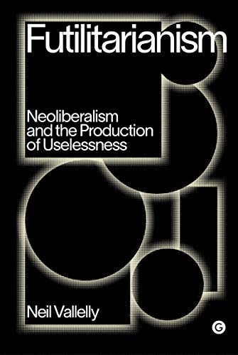 Futilitarianism: On Neoliberalism and the Production of Uselessness (Goldsmiths Press / PERC Papers)