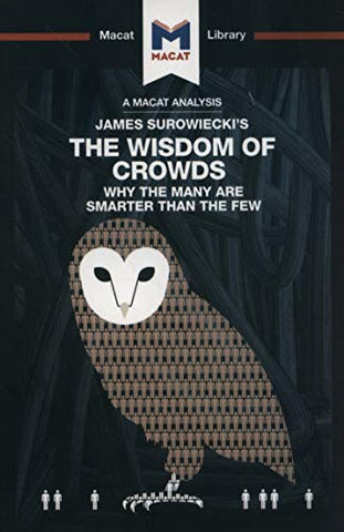 An Analysis of James Surowiecki's The Wisdom of Crowds: Why the Many are Smarter than the Few and How Collective Wisdom Shapes Business, Economics, Societies, and Nations (The Macat Library)