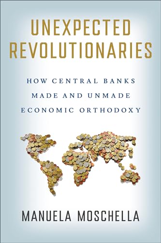 Unexpected Revolutionaries : How Central Banks Made and Unmade Economic Orthodoxy