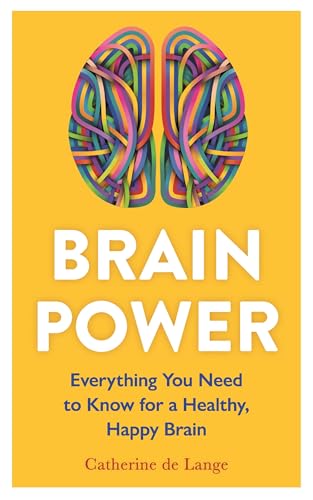 Brain Power : Everything You Need to Know for a Healthy, Happy Brain
