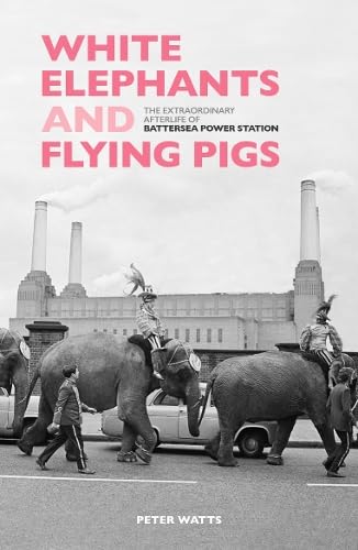 White Elephants and Flying Pigs : The Extraordinary Afterlife of Battersea Power Station
