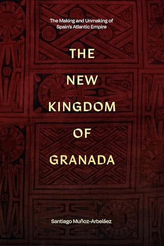 The New Kingdom of Granada : The Making and Unmaking of Spain's Atlantic Empire