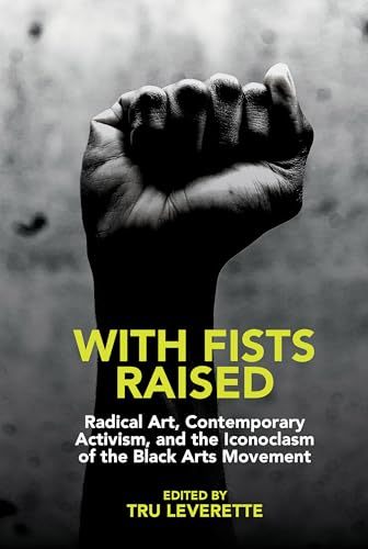 With Fists Raised : Radical Art, Contemporary Activism, and the Iconoclasm of the Black Arts Movement