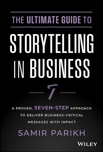 The Ultimate Guide to Storytelling in Business: A Proven, Seven-Step Approach To Deliver Business-Critical Messages With Impact