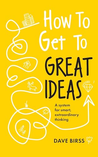How to Get to Great Ideas : A system for smart, extraordinary thinking