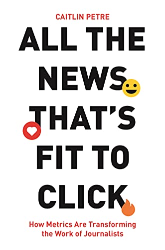 All the News thats Fit to Click: How Metrics Are Transforming the Work of Journalists