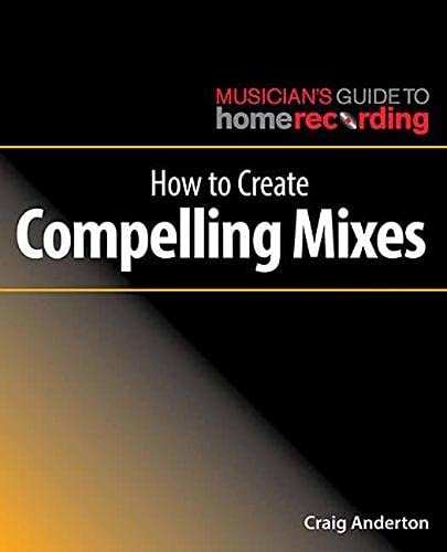 How to Create Compelling Mixes (Musician's Guide to Home Recording) (The Musician's Guide to Home Recording)