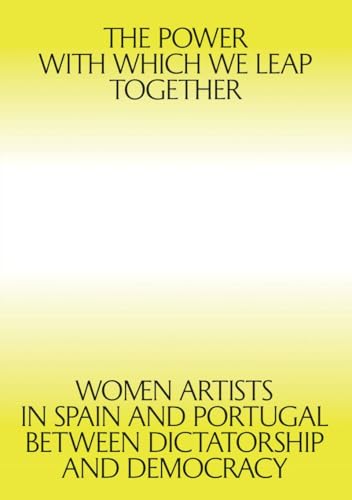 The Power with which We Leap Together : Women Artists in Spain and Portugal between Dictatorship and Democracy