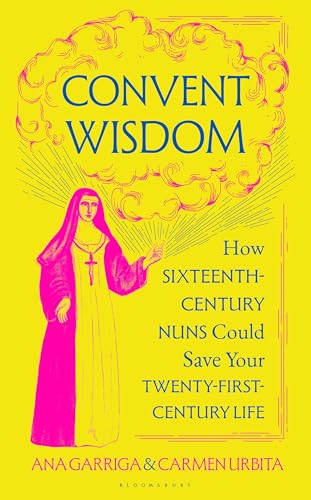 Convent Wisdom : How Sixteenth-Century Nuns Could Save Your Twenty-First-Century Life