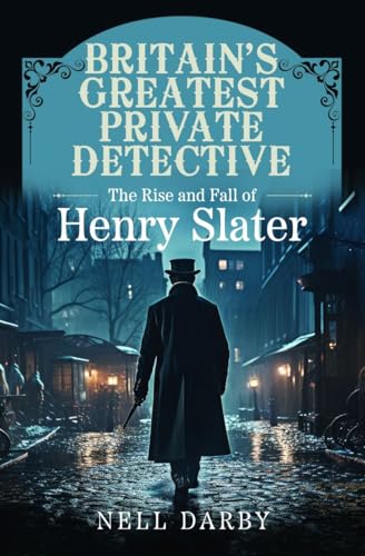Britain's Greatest Private Detective : The Rise and Fall of Henry Slater