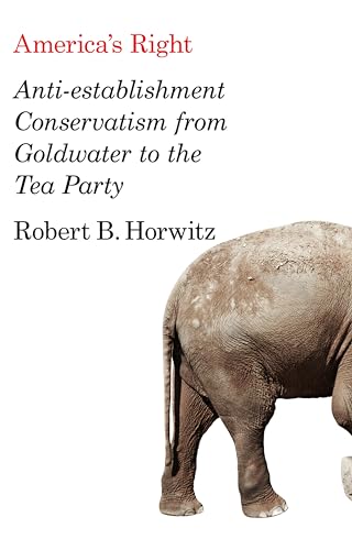 Americas Right: Anti-Establishment Conservatism from Goldwater to the Tea Party