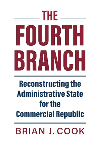 The Fourth Branch : Reconstructing the Administrative State for the Commercial Republic