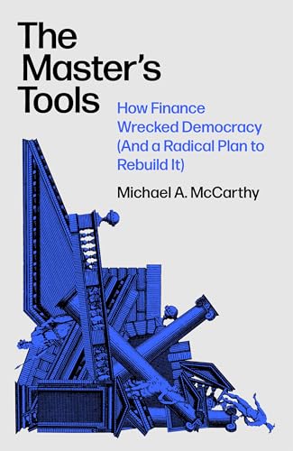 The Master's Tools : How Finance Wrecked Democracy (And a Radical Plan to Rebuild It)