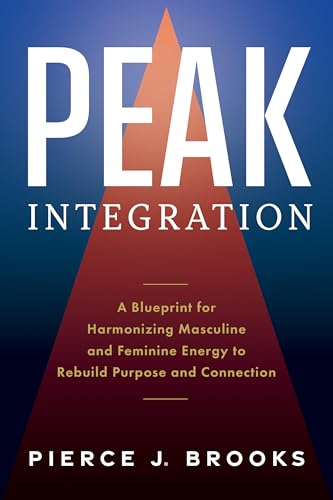 Peak Integration : A Blueprint for Harmonizing Masculine and Feminine Energy to Rebuild Purpose and Connection