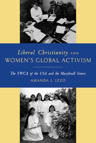 Liberal Christianity and Womens Global Activism: The YWCA of the USA and the Maryknoll Sisters