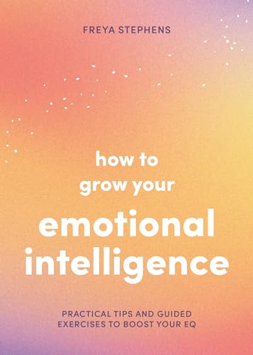 How to Grow Your Emotional Intelligence : Practical Tips and Guided Exercises to Boost Your EQ