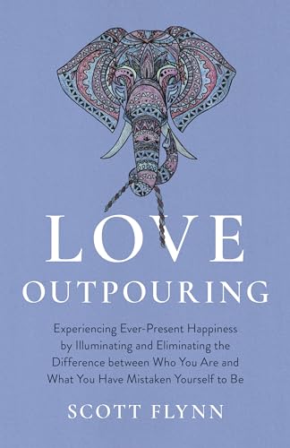 Love Outpouring : Experiencing Ever-Present Happiness by Illuminating and Eliminating the Difference between Who You Are and What You Have Mistaken Yourself to Be