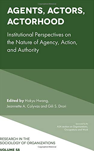 Agents, Actors, Actorhood: Institutional Perspectives on the Nature of Agency, Action, and Authority (Research in the Sociology of Organizations): 58