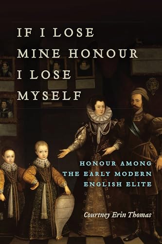 If I Lose Mine Honour, I Lose Myself : Honour Among the Early Modern English Elite