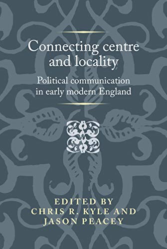 Connecting Centre and Locality: Political Communication in Early Modern England (Politics, Culture and Society in Early Modern Britain)