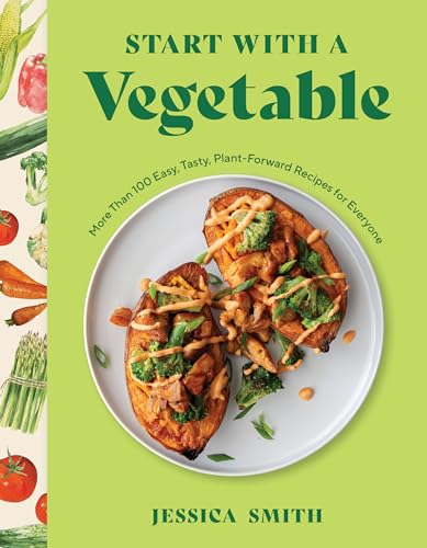 Start with a Vegetable : More Than 100 Easy, Tasty, Plant-Forward Recipes for Everyone