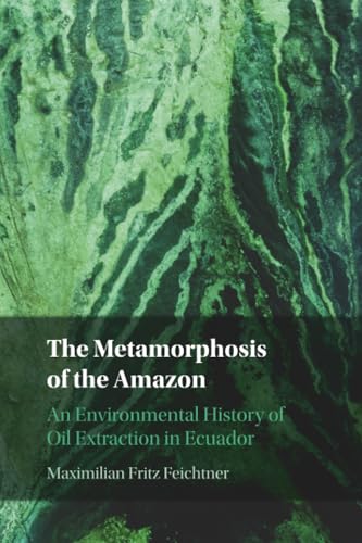 The Metamorphosis of the Amazon : An Environmental History of Oil Extraction in Ecuador