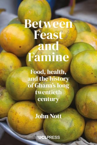Between Feast and Famine : Food, Health, and the History of Ghana’s Long Twentieth Century