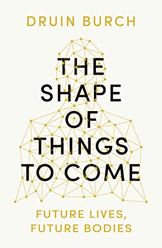 The Shape of Things to Come: Exploring the Future of the Human Body: Future Lives, Future Bodies