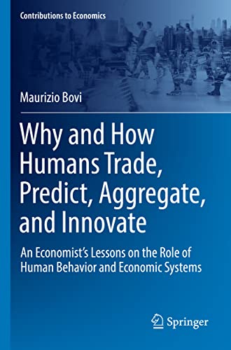 Why and How Humans Trade, Predict, Aggregate, and Innovate: An Economist’s Lessons on the Role of Human Behavior and Economic Systems (Contributions to Economics)