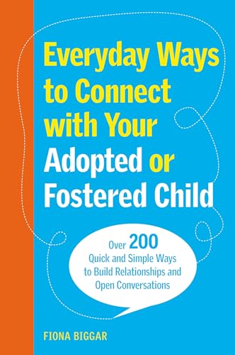 Everyday Ways to Connect with Your Adopted or Fostered Child : Over 200 Quick and Simple Ways to Build Relationships and Open Conversations