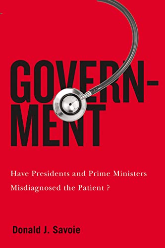 Government: Have Presidents and Prime Ministers Misdiagnosed the Patient? (McGill-Queen's/Brian Mulroney Institute of Government Studies in ... Leadership, Public Policy, and Governance, 5)