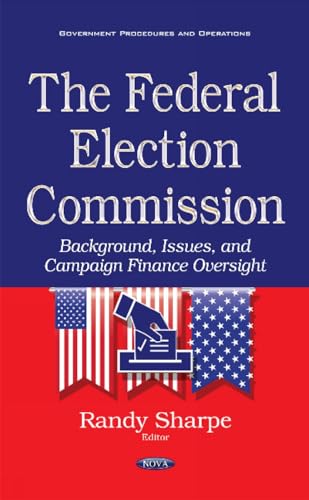 Federal Election Commission : Background, Issues & Campaign Finance Oversight