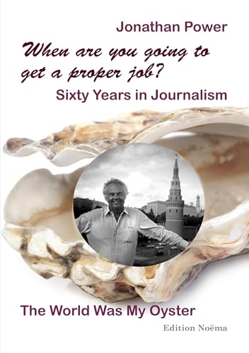 When are you going to get a proper job? Sixty Years in Journalism : The World Was My Oyster