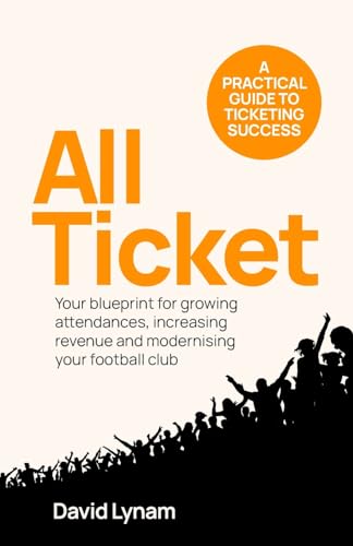 All Ticket : A practical guide to ticketing success - Your blueprint for growing attendances, increasing revenue and modernising your football club