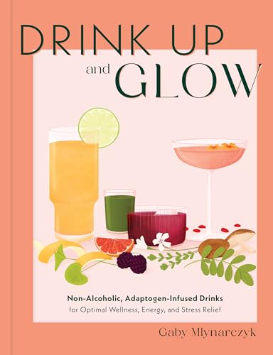 Drink Up and Glow : Non-Alcoholic, Adaptogen-Infused Drinks for Optimal Wellness, Energy, and Stress Relief