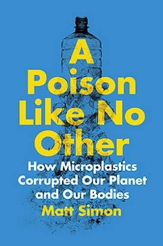 A Poison Like No Other : How Microplastics Corrupted Our Planet and Our Bodies