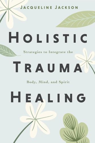 Holistic Trauma Healing : Strategies to Integrate the Body, Mind, and Spirit