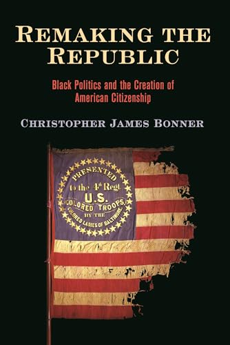Remaking the Republic: Black Politics and the Creation of American Citizenship