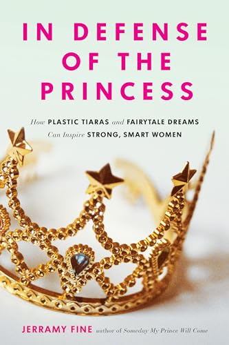 In Defense of the Princess : How Plastic Tiaras and Fairytale Dreams Can Inspire Smart, Strong Women